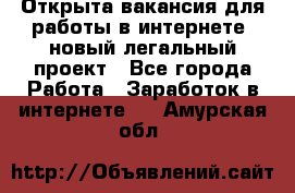 Открыта вакансия для работы в интернете, новый легальный проект - Все города Работа » Заработок в интернете   . Амурская обл.